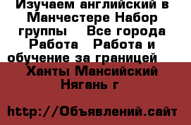 Изучаем английский в Манчестере.Набор группы. - Все города Работа » Работа и обучение за границей   . Ханты-Мансийский,Нягань г.